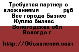 Требуется партнёр с вложениями 10.000.000 руб. - Все города Бизнес » Куплю бизнес   . Вологодская обл.,Вологда г.